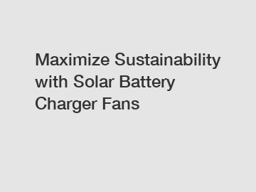 Maximize Sustainability with Solar Battery Charger Fans