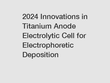 2024 Innovations in Titanium Anode Electrolytic Cell for Electrophoretic Deposition
