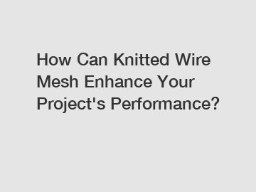 How Can Knitted Wire Mesh Enhance Your Project's Performance?