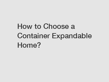 How to Choose a Container Expandable Home? How to Choose a Container Expandable Home?