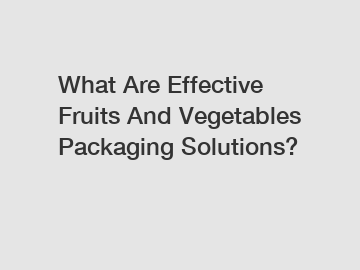 What Are Effective Fruits And Vegetables Packaging Solutions?