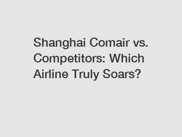Shanghai Comair vs. Competitors: Which Airline Truly Soars?