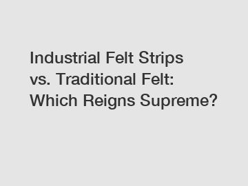 Industrial Felt Strips vs. Traditional Felt: Which Reigns Supreme?