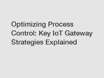 Optimizing Process Control: Key IoT Gateway Strategies Explained