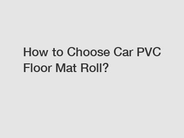 How to Choose Car PVC Floor Mat Roll? How to Choose Car PVC Floor Mat Roll?