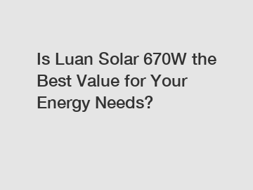 Is Luan Solar 670W the Best Value for Your Energy Needs?