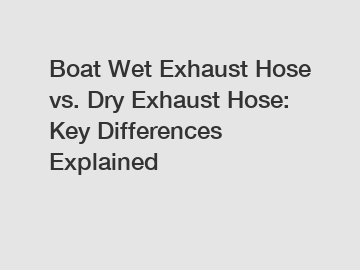 Boat Wet Exhaust Hose vs. Dry Exhaust Hose: Key Differences Explained