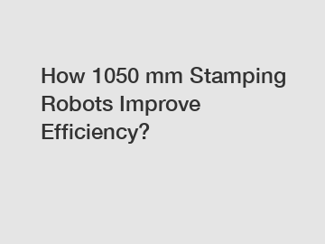 How 1050 mm Stamping Robots Improve Efficiency?