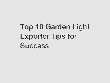 Top 10 Garden Light Exporter Tips for Success