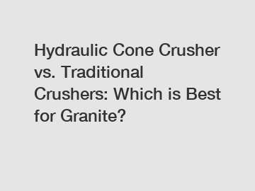Hydraulic Cone Crusher vs. Traditional Crushers: Which is Best for Granite?