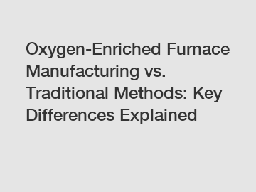 Oxygen-Enriched Furnace Manufacturing vs. Traditional Methods: Key Differences Explained