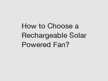 How to Choose a Rechargeable Solar Powered Fan?