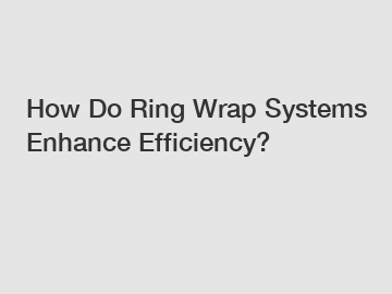 How Do Ring Wrap Systems Enhance Efficiency?