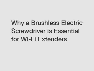 Why a Brushless Electric Screwdriver is Essential for Wi-Fi Extenders