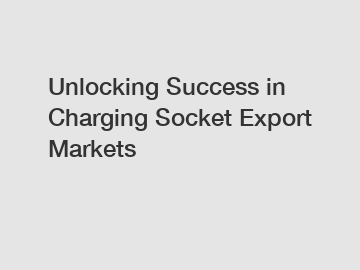 Unlocking Success in Charging Socket Export Markets