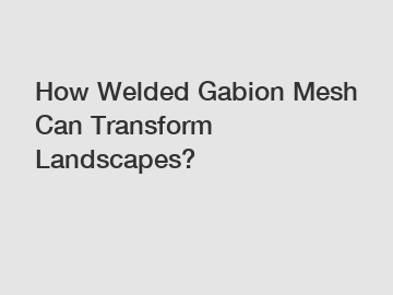 How Welded Gabion Mesh Can Transform Landscapes?