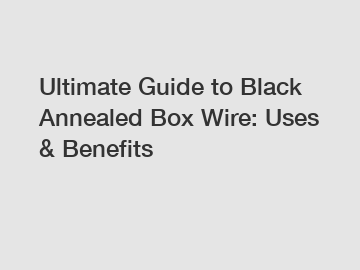 Ultimate Guide to Black Annealed Box Wire: Uses & Benefits