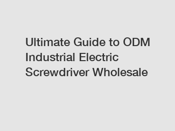 Ultimate Guide to ODM Industrial Electric Screwdriver Wholesale