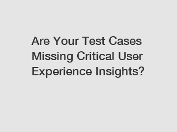 Are Your Test Cases Missing Critical User Experience Insights?