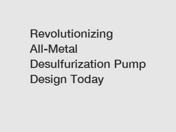 Revolutionizing All-Metal Desulfurization Pump Design Today