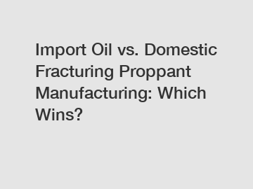 Import Oil vs. Domestic Fracturing Proppant Manufacturing: Which Wins?