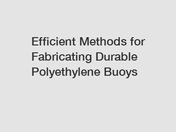 Efficient Methods for Fabricating Durable Polyethylene Buoys