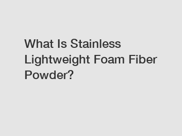 What Is Stainless Lightweight Foam Fiber Powder?