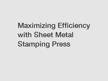 Maximizing Efficiency with Sheet Metal Stamping Press