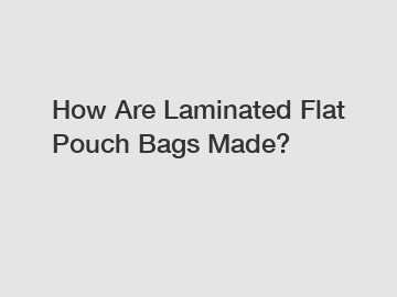 How Are Laminated Flat Pouch Bags Made?