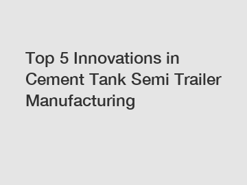 Top 5 Innovations in Cement Tank Semi Trailer Manufacturing
