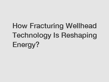 How Fracturing Wellhead Technology Is Reshaping Energy?