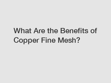 What Are the Benefits of Copper Fine Mesh?