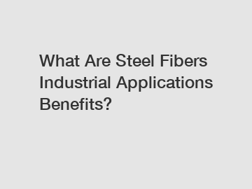 What Are Steel Fibers Industrial Applications Benefits?