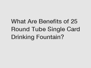 What Are Benefits of 25 Round Tube Single Card Drinking Fountain?