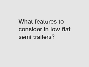 What features to consider in low flat semi trailers?