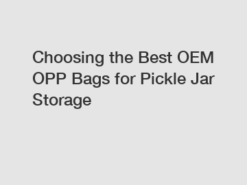 Choosing the Best OEM OPP Bags for Pickle Jar Storage