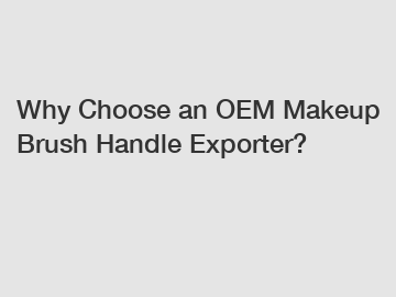 Why Choose an OEM Makeup Brush Handle Exporter?