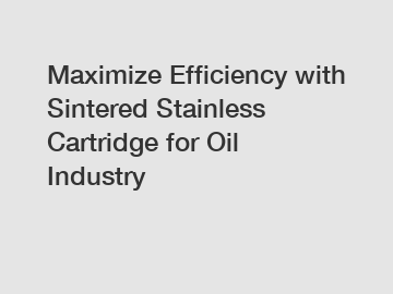 Maximize Efficiency with Sintered Stainless Cartridge for Oil Industry