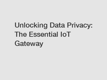 Unlocking Data Privacy: The Essential IoT Gateway