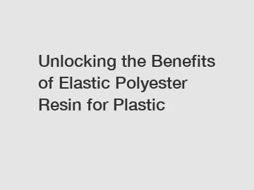 Unlocking the Benefits of Elastic Polyester Resin for Plastic