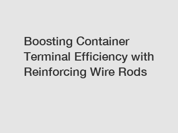 Boosting Container Terminal Efficiency with Reinforcing Wire Rods