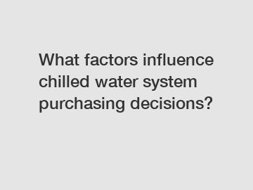 What factors influence chilled water system purchasing decisions?