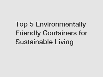 Top 5 Environmentally Friendly Containers for Sustainable Living