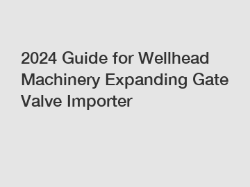 2024 Guide for Wellhead Machinery Expanding Gate Valve Importer