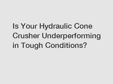 Is Your Hydraulic Cone Crusher Underperforming in Tough Conditions?