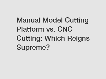 Manual Model Cutting Platform vs. CNC Cutting: Which Reigns Supreme?
