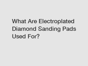 What Are Electroplated Diamond Sanding Pads Used For?