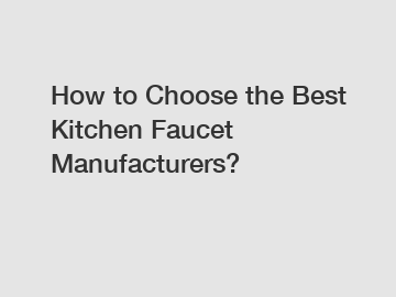 How to Choose the Best Kitchen Faucet Manufacturers?