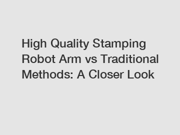High Quality Stamping Robot Arm vs Traditional Methods: A Closer Look