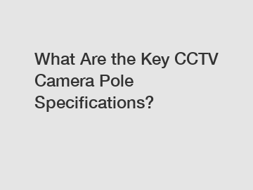 What Are the Key CCTV Camera Pole Specifications?